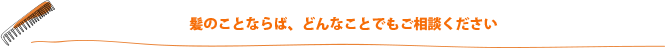 髪のことならば、どんなことでもご相談ください